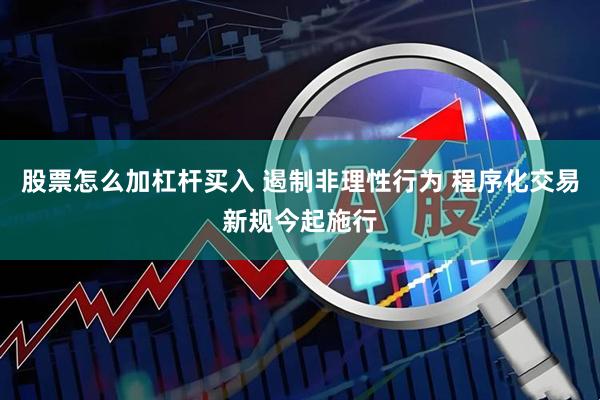股票怎么加杠杆买入 遏制非理性行为 程序化交易新规今起施行