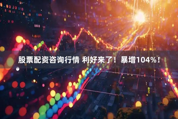 股票配资咨询行情 利好来了！暴增104%！
