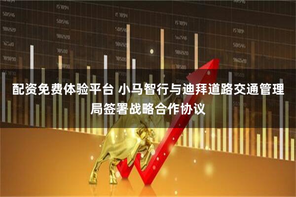 配资免费体验平台 小马智行与迪拜道路交通管理局签署战略合作协议