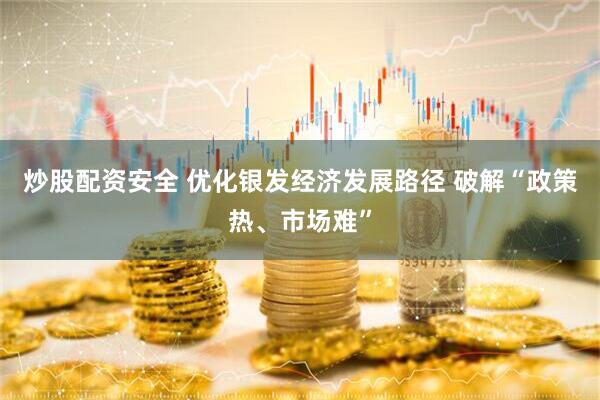 炒股配资安全 优化银发经济发展路径 破解“政策热、市场难”