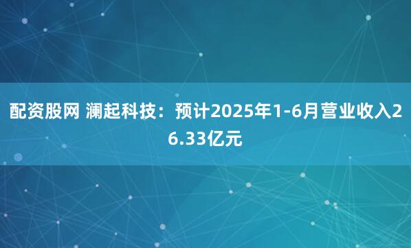 配资股网 澜起科技：预计2025年1-6月营业收入26.33亿元