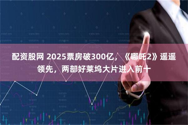 配资股网 2025票房破300亿，《哪吒2》遥遥领先，两部好莱坞大片进入前十