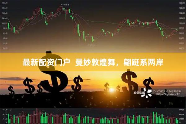 最新配资门户  曼妙敦煌舞，翩跹系两岸