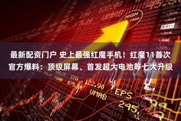 最新配资门户 史上最强红魔手机！红魔11首次官方爆料：顶级屏幕、首发超大电池等七大升级