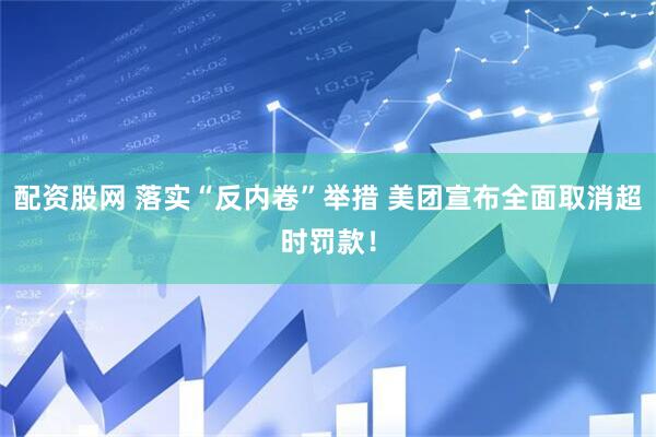配资股网 落实“反内卷”举措 美团宣布全面取消超时罚款！