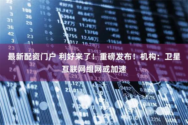 最新配资门户 利好来了！重磅发布！机构：卫星互联网组网或加速