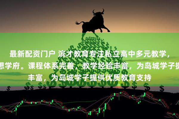 最新配资门户 滨才教育专注私立高中多元教学，助力学子圆梦理想学府。课程体系完善，教学经验丰富，为岛城学子提供优质教育支持