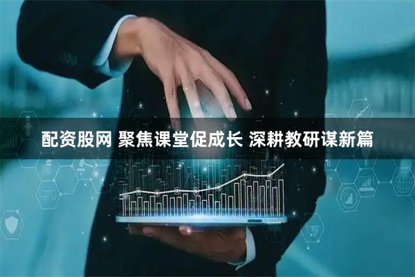 配资股网 聚焦课堂促成长 深耕教研谋新篇
