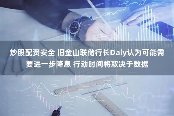 炒股配资安全 旧金山联储行长Daly认为可能需要进一步降息 行动时间将取决于数据