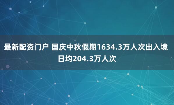 最新配资门户 国庆中秋假期1634.3万人次出入境 日均204.3万人次