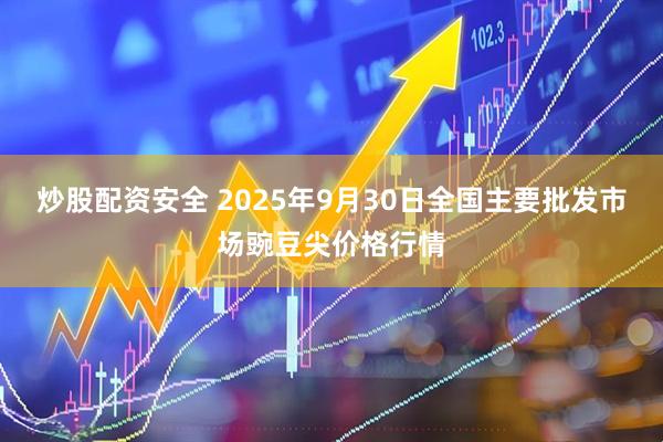 炒股配资安全 2025年9月30日全国主要批发市场豌豆尖价格行情
