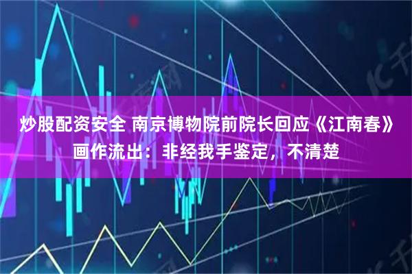 炒股配资安全 南京博物院前院长回应《江南春》画作流出：非经我手鉴定，不清楚