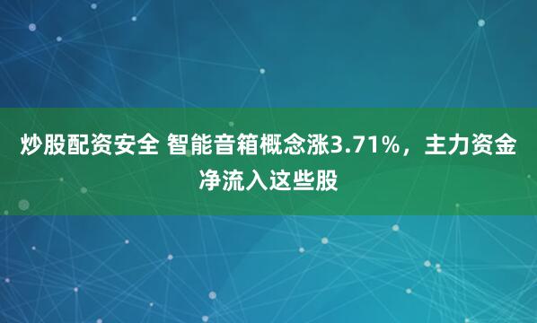 炒股配资安全 智能音箱概念涨3.71%，主力资金净流入这些股