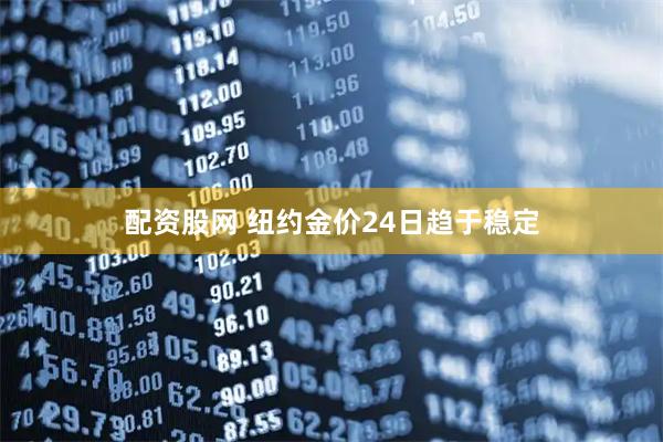 配资股网 纽约金价24日趋于稳定