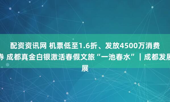配资资讯网 机票低至1.6折、发放4500万消费券 成都真金白银激活春假文旅“一池春水”｜成都发展